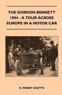The Gordon Bennett, 1904 - A Tour Across Europe In A Motor Car - Coutts H. Money