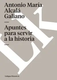 Apuntes para servir a la historia - Antonio Alcalá Galiano María