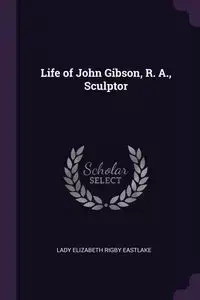 Life of John Gibson, R. A., Sculptor - Lady Elizabeth Eastlake Rigby