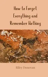 How to Forget Everything and Remember Nothing - Donovan Riley