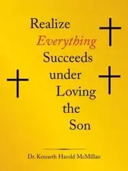 Realize Everything Succeeds Under Loving the Son - Kenneth Harold McMillan Dr.