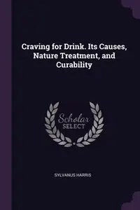 Craving for Drink. Its Causes, Nature Treatment, and Curability - Harris Sylvanus