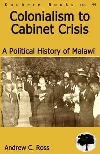 Colonialism to Cabinet Crisis. A Political History of Malawi - Ross Andrew C.