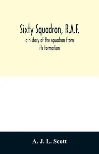 Sixty squadron, R.A.F.; a history of the squadron from its formation - J. L. Scott A.
