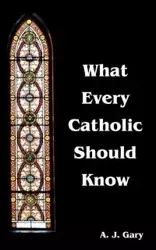 What Every Catholic Should Know - Gary A. J.