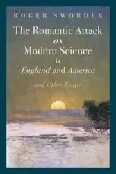 The Romantic Attack on Modern Science in England and America & Other Essays - Roger Sworder