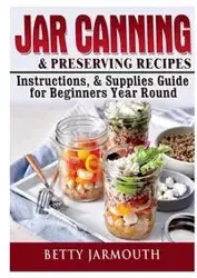 Jar Canning and Preserving Recipes, Instructions, & Supplies Guide for Beginners Year Round - Betty Jarmouth