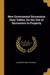 New Government Succession Duty Tables, for the Use of Successors to Property - Alexander Glen Finlaison