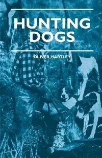 Hunting Dogs - Describes In A Practical Manner The Training, Handling, Treatment, Breeds, Etc., Best Adapted For Night Hunting As Well As Gun Dogs For Daylight Sport - Oliver Hartley