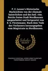 F. C. Lesser's Historische Nachrichten von der ehemals kaiserlichen und des heil. röm. Reichs freien Stadt Nordhausen umgearbeitet und fortgesetzt von E. G. Förstemann. Nach dem Tode des Verfassers herausgegeben vom Magistrate zu Nordhausen. - Lesser Frie