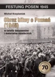 Obraz bitwy o Poznań 1945 w świetle dokumentów i materiałów niemieckich - Michał Krzyżaniak
