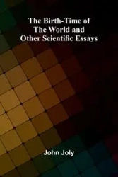 The Birth-Time of the World and Other Scientific Essays - John Joly