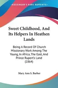 Sweet Childhood, And Its Helpers In Heathen Lands - Mary Ann S. Barber