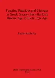 Feasting Practices and Changes in Greek Society from the Late Bronze Age to Early Iron Age - Rachel Sarah Fox