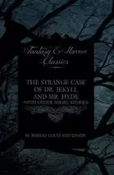 The Strange Case of Dr. Jekyll and Mr. Hyde - With Other Short Stories by Robert Louis Stevenson (Fantasy and Horror Classics) - Robert Louis Stevenson