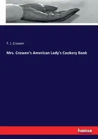 Mrs. Crowen's American Lady's Cookery Book - Crowen T. J.