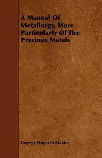A Manual Of Metallurgy, More Particularly Of The Precious Metals - George Makins Hogarth
