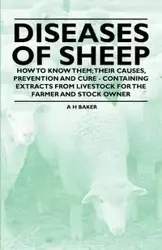 Diseases of Sheep - How to Know Them; Their Causes, Prevention and Cure - Containing Extracts from Livestock for the Farmer and Stock Owner - Baker A H