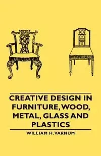 Creative Design in Furniture, Wood, Metal, Glass and Plastics - William Varnum