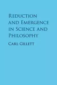 Reduction and Emergence in Science and Philosophy - Carl Gillett
