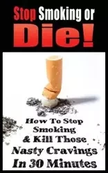 STOP SMOKING OR DIE! HOW TO STOP SMOKING AND KILL THOSE NASTY CRAVINGS IN 30 MINUTES - JOHN GIANETTI