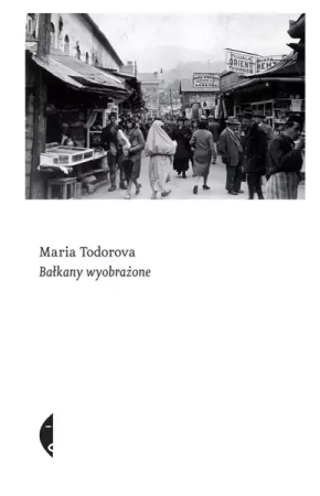 Bałkany wyobrażone - Maria Todorova, Piotr Szymor, Magdalena Budzińska