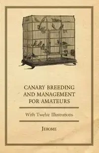 Canary Breeding and Management for Amateurs with Twelve Illustrations - Jerome