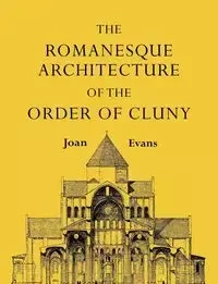 The Romanesque Architecture of the Order of Cluny - Joan Evans