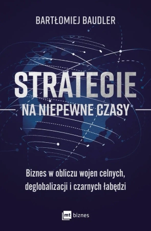Strategie na niepewne czasy. Biznes w obliczu wojen celnych, deglobalizacji i czarnych łabędzi - Bartłomiej Baudler