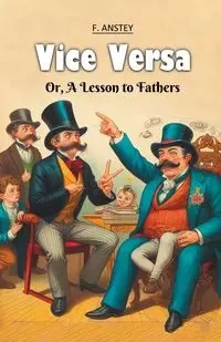 Vice Versa Or, A Lesson to Fathers - Anstey F.