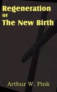 Regeneration or the New Birth - Arthur W. Pink