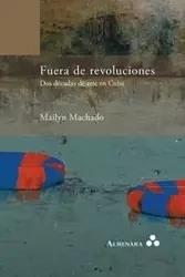 Fuera de revoluciones. Dos décadas de arte en Cuba - Machado Mailyn