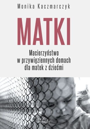 Matki. Macierzyństwo w przywięziennych domach... - Monika Kaczmarczyk