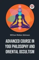 Advanced Course In Yogi Philosophy And Oriental Occultism - Walker William Atkinson