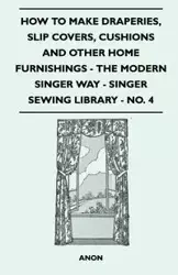 How To Make Draperies, Slip Covers, Cushions And Other Home Furnishings - The Modern Singer Way - Singer Sewing Library - No. 4 - Anon