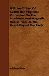 William Gilbert of Colchester, Physician of London on the Loadstone and Magnetic Bodies, and on the Great Magnet the Earth - Gilbert William