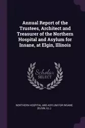 Annual Report of the Trustees, Architect and Treasurer of the Northern Hospital and Asylum for Insane, at Elgin, Illinois - Northern Hospital And Asylum For Insane