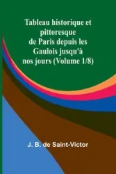 Tableau historique et pittoresque de Paris depuis les Gaulois jusqu'à nos jours (Volume 1/8) - B. de Saint-Victor J.
