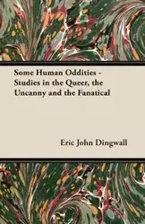 Some Human Oddities - Studies in the Queer, the Uncanny and the Fanatical - Eric John Dingwall