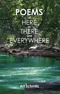 Poems of Here to There and Everywhere - Art Schmitz