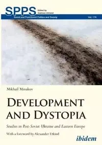 Development and Dystopia. Studies in Post-Soviet Ukraine and Eastern Europe - Minakov Mikhail