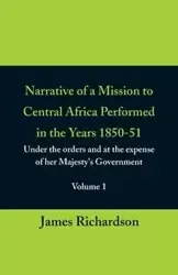 Narrative of a Mission to Central Africa Performed in the Years 1850-51, (Volume 1) Under the Orders and at the Expense of Her Majesty's Government - James Richardson