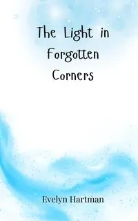 The Light in Forgotten Corners - Evelyn Hartman