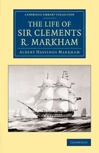 The Life of Sir Clements R. Markham, K.C.B., F.R.S. - Albert Markham Hastings