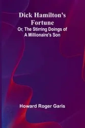 Dick Hamilton'S Fortune; Or, The Stirring Doings Of A Millionaire'S Son - Roger Howard Garis