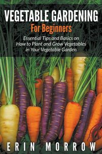 Vegetable Gardening For Beginners - Erin Morrow