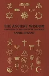 The Ancient Wisdom - An Outline of Theosophical Teachings - Annie Besant Wood