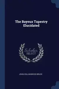 The Bayeux Tapestry Elucidated - Bruce John Collingwood
