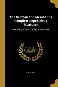 The Seaman and Merchant's Complete Expeditious Measurer - Norie J. W.