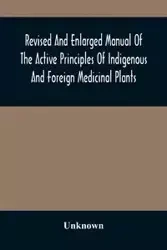 Revised And Enlarged Manual Of The Active Principles Of Indigenous And Foreign Medicinal Plants - Unknown